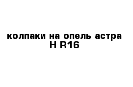 колпаки на опель астра H R16